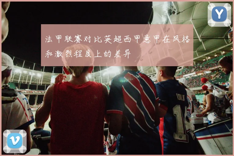 法甲联赛对比英超西甲意甲在风格和激烈程度上的差异