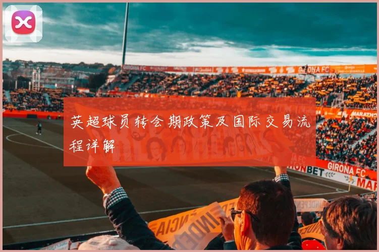 英超球员转会期政策及国际交易流程详解
