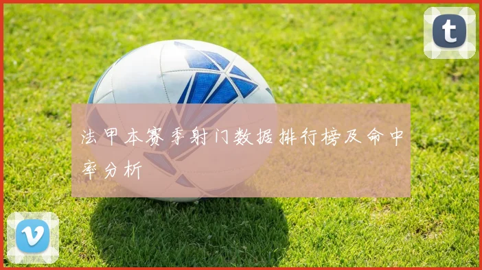 法甲本赛季射门数据排行榜及命中率分析