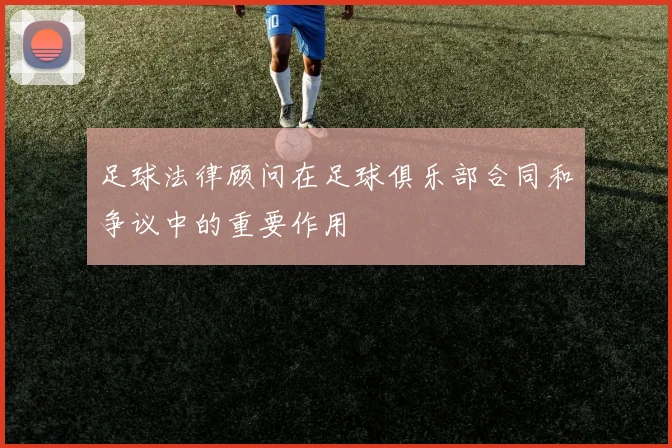 足球法律顾问在足球俱乐部合同和争议中的重要作用