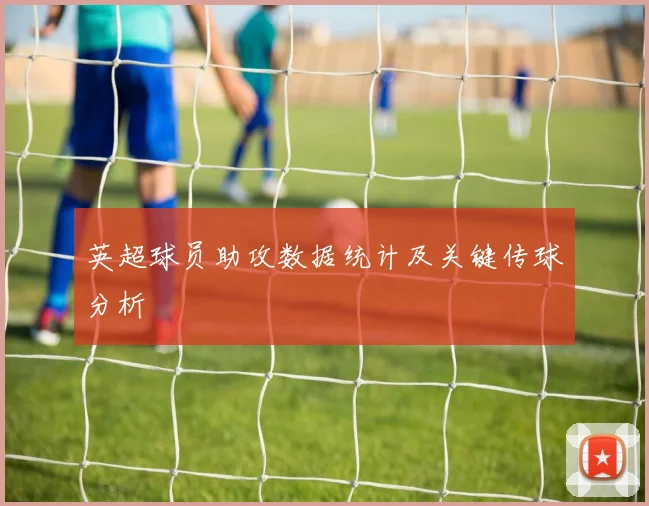 英超球员助攻数据统计及关键传球分析