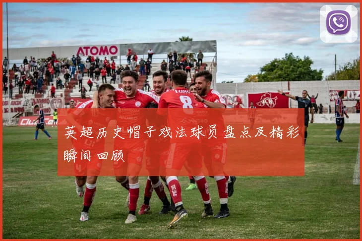 英超历史帽子戏法球员盘点及精彩瞬间回顾
