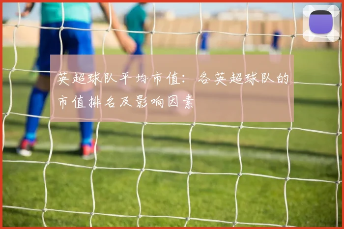 英超球队平均市值：各英超球队的市值排名及影响因素