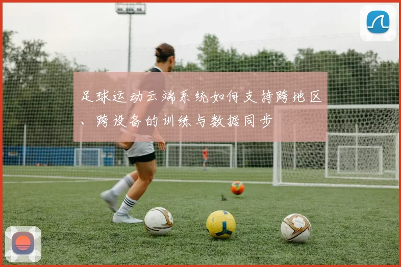 足球运动云端系统如何支持跨地区、跨设备的训练与数据同步
