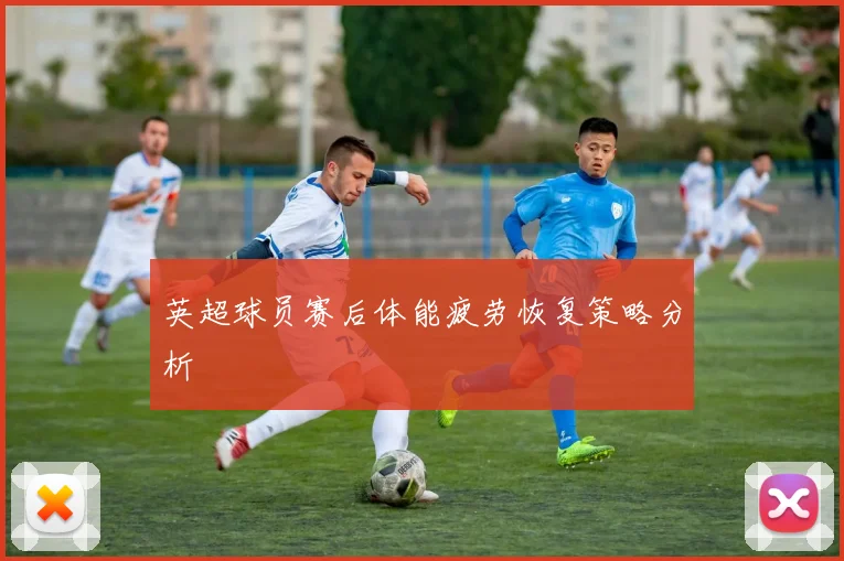 英超球员赛后体能疲劳恢复策略分析