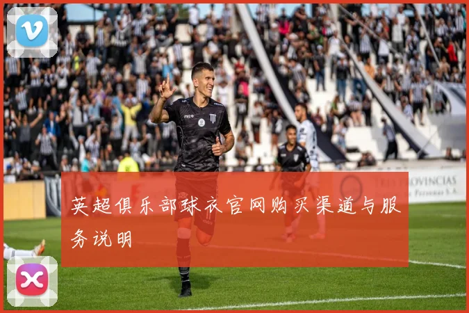 英超俱乐部球衣官网购买渠道与服务说明