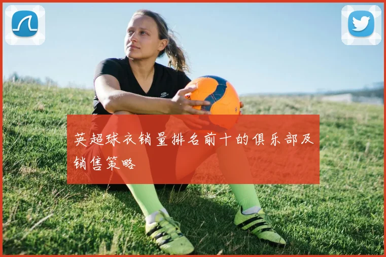 英超球衣销量排名前十的俱乐部及销售策略