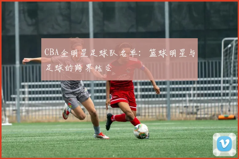 CBA全明星足球队名单：篮球明星与足球的跨界结合